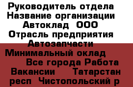 Руководитель отдела › Название организации ­ Автоклад, ООО › Отрасль предприятия ­ Автозапчасти › Минимальный оклад ­ 40 000 - Все города Работа » Вакансии   . Татарстан респ.,Чистопольский р-н
